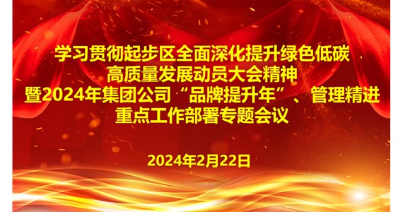 学习贯彻起步区全面深化提升  绿色低碳高质量发展动员大会精神  暨2024年集团公司“品牌提升年”、管理精进重点工作部署专题会议